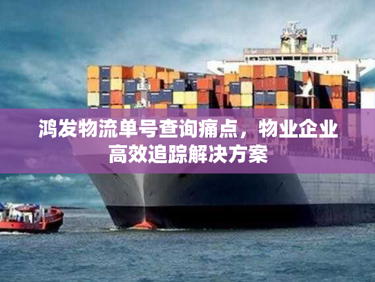 鸿发物流单号查询痛点，物业企业高效追踪解决方案