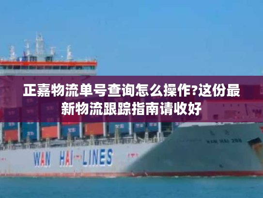 正嘉物流单号查询怎么操作?这份最新物流跟踪指南请收好