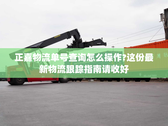 正嘉物流单号查询怎么操作?这份最新物流跟踪指南请收好