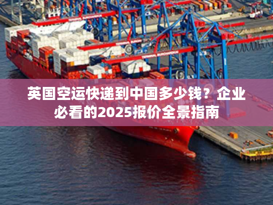 英国空运快递到中国多少钱？企业必看的2025报价全景指南