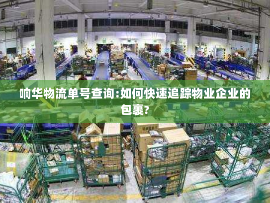 响华物流单号查询:如何快速追踪物业企业的包裹? 响华物流单号查询:如何快速追踪物业企业的包裹?