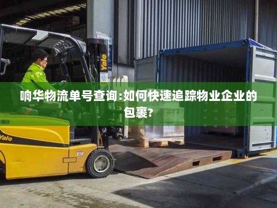响华物流单号查询:如何快速追踪物业企业的包裹? 响华物流单号查询:如何快速追踪物业企业的包裹?