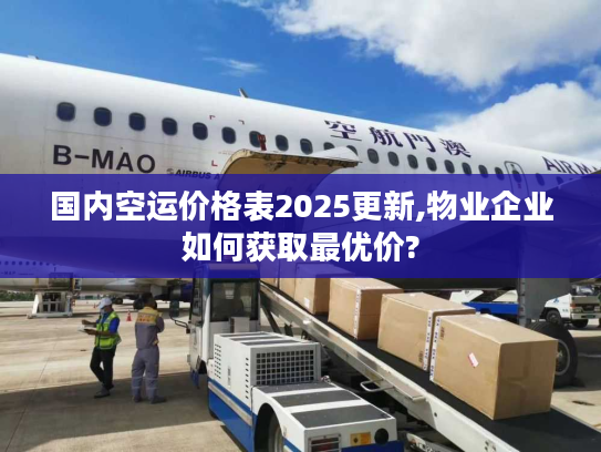 国内空运价格表2025更新,物业企业如何获取最优价?