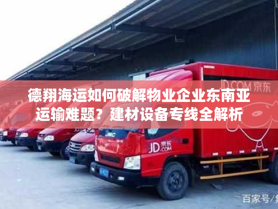 德翔海运如何破解物业企业东南亚运输难题?建材设备专线全解析 德翔海运如何破解物业企业东南亚运输难题?建材设备专线全解析