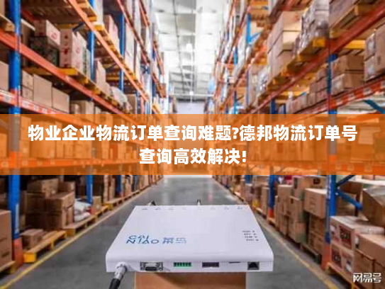 物业企业物流订单查询难题?德邦物流订单号查询高效解决! 物业企业物流订单查询难题?德邦物流订单号查询高效解决!