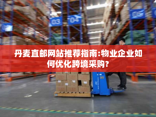 丹麦直邮网站推荐指南:物业企业如何优化跨境采购? 丹麦直邮网站推荐指南:物业企业如何优化跨境采购?