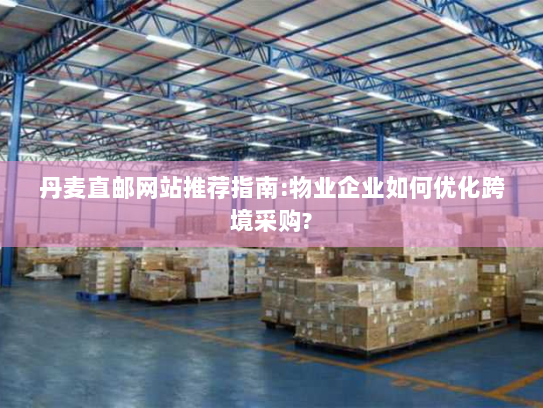 丹麦直邮网站推荐指南:物业企业如何优化跨境采购?