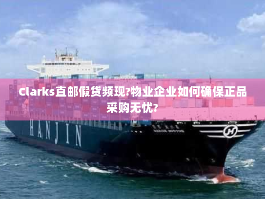 Clarks直邮假货频现?物业企业如何确保正品采购无忧?