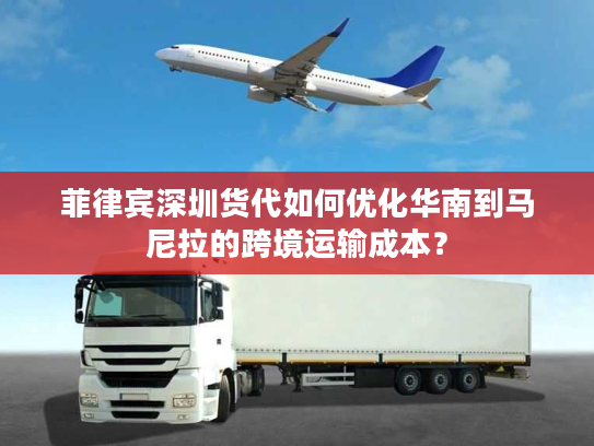 菲律宾深圳货代如何优化华南到马尼拉的跨境运输成本？