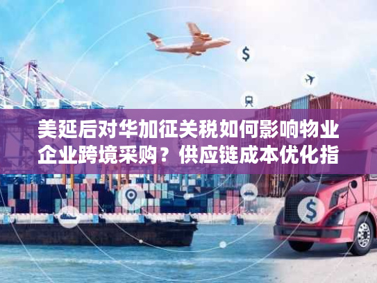 美延后对华加征关税如何影响物业企业跨境采购？供应链成本优化指南