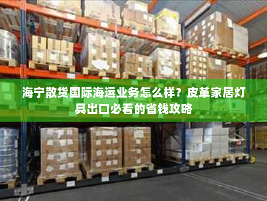 海宁散货国际海运业务怎么样？皮革家居灯具出口必看的省钱攻略