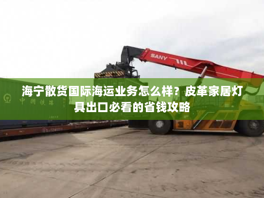 海宁散货国际海运业务怎么样？皮革家居灯具出口必看的省钱攻略