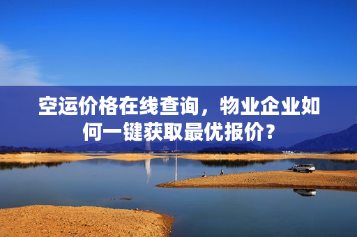 空运价格在线查询，物业企业如何一键获取最优报价？