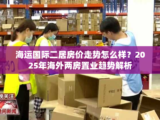 海运国际二居房价走势怎么样？2025年海外两房置业趋势解析