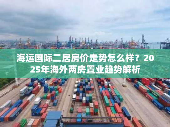 海运国际二居房价走势怎么样？2025年海外两房置业趋势解析