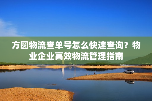 方圆物流查单号怎么快速查询？物业企业高效物流管理指南