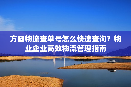 方圆物流查单号怎么快速查询？物业企业高效物流管理指南