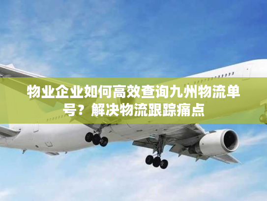 物业企业如何高效查询九州物流单号？解决物流跟踪痛点