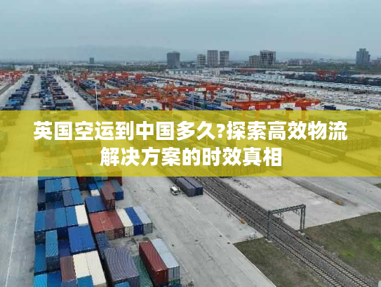 英国空运到中国多久?探索高效物流解决方案的时效真相