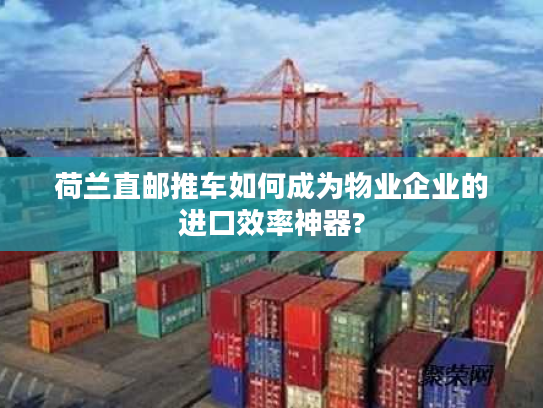 荷兰直邮推车如何成为物业企业的进口效率神器?