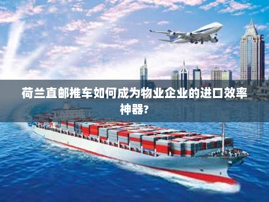 荷兰直邮推车如何成为物业企业的进口效率神器?