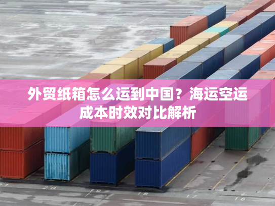 外贸纸箱怎么运到中国？海运空运成本时效对比解析