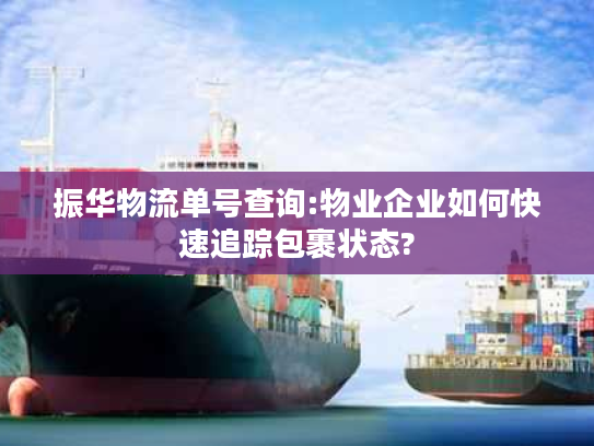 振华物流单号查询:物业企业如何快速追踪包裹状态?