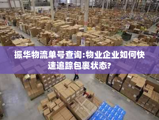 振华物流单号查询:物业企业如何快速追踪包裹状态?