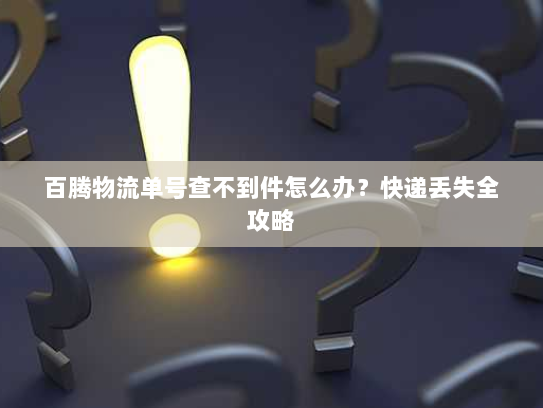 百腾物流单号查不到件怎么办?快递丢失全攻略 百腾物流单号查不到件怎么办?快递丢失全攻略