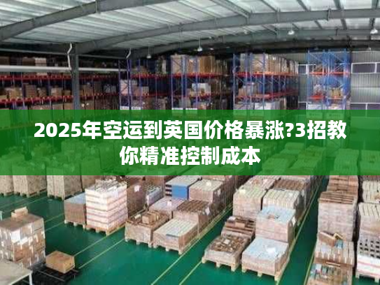 2025年空运到英国价格暴涨?3招教你精准控制成本 2025年空运到英国价格暴涨?3招教你精准控制成本