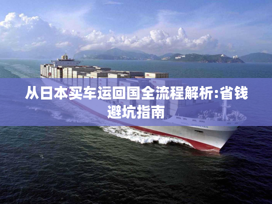 从日本买车运回国全流程解析:省钱避坑指南