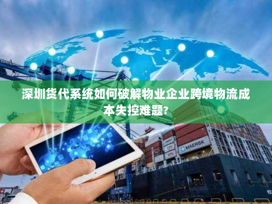 深圳货代系统如何破解物业企业跨境物流成本失控难题? 深圳货代系统如何破解物业企业跨境物流成本失控难题?