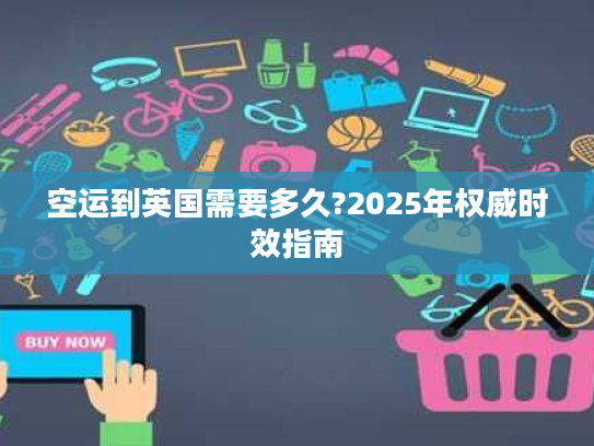 空运到英国需要多久?2025年权威时效指南