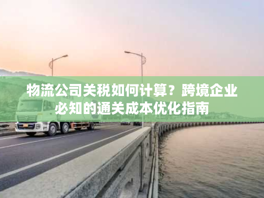 物流公司关税如何计算？跨境企业必知的通关成本优化指南