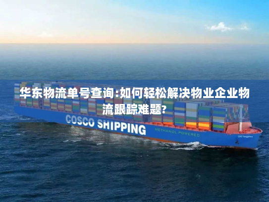 华东物流单号查询:如何轻松解决物业企业物流跟踪难题? 华东物流单号查询:如何轻松解决物业企业物流跟踪难题?