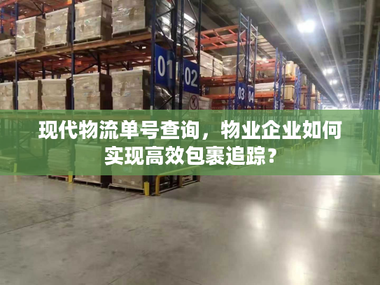 现代物流单号查询,物业企业如何实现高效包裹追踪? 现代物流单号查询,物业企业如何实现高效包裹追踪?
