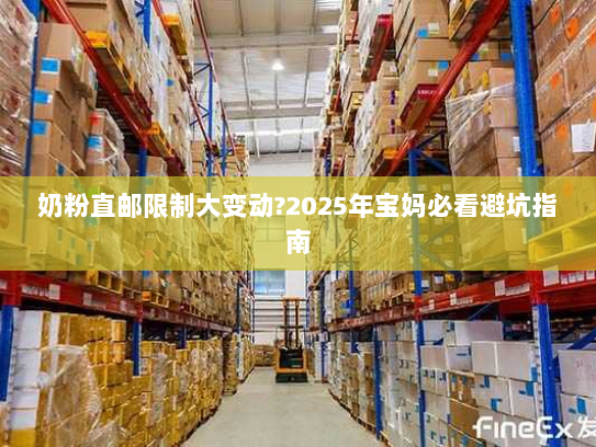 奶粉直邮限制大变动?2025年宝妈必看避坑指南