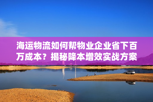 海运物流如何帮物业企业省下百万成本？揭秘降本增效实战方案