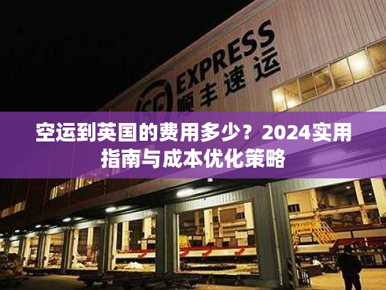 空运到英国的费用多少？2024实用指南与成本优化策略