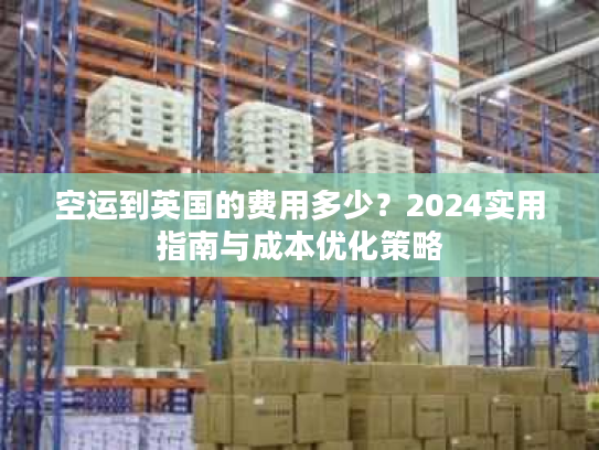 空运到英国的费用多少？2024实用指南与成本优化策略