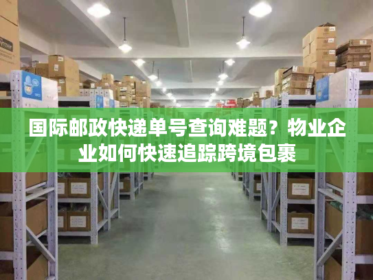 国际邮政快递单号查询难题？物业企业如何快速追踪跨境包裹