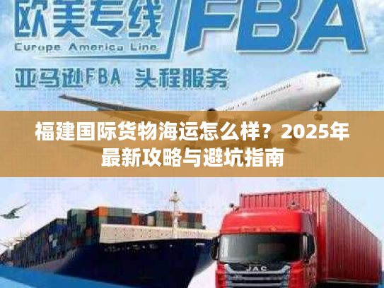 福建国际货物海运怎么样？2025年最新攻略与避坑指南
