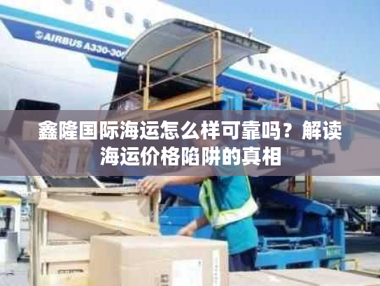 鑫隆国际海运怎么样可靠吗？解读海运价格陷阱的真相