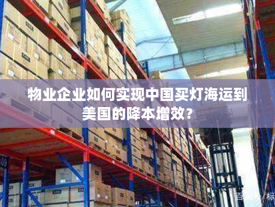 物业企业如何实现中国买灯海运到美国的降本增效？