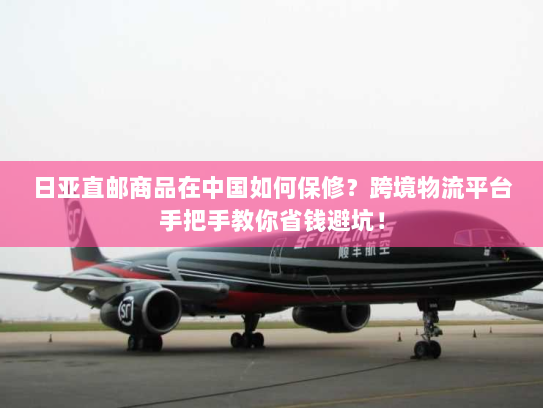 日亚直邮商品在中国如何保修？跨境物流平台手把手教你省钱避坑！