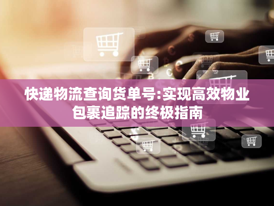 快递物流查询货单号:实现高效物业包裹追踪的终极指南 快递物流查询货单号:实现高效物业包裹追踪的终极指南