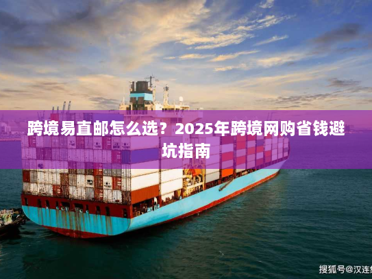 跨境易直邮怎么选？2025年跨境网购省钱避坑指南