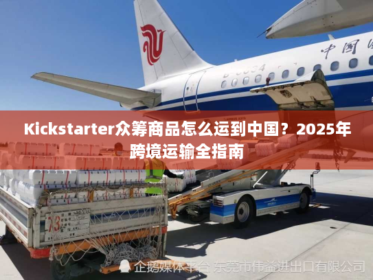 Kickstarter众筹商品怎么运到中国？2025年跨境运输全指南