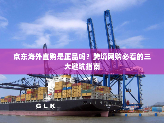 京东海外直购是正品吗?跨境网购必看的三大避坑指南 京东海外直购是正品吗?跨境网购必看的三大避坑指南