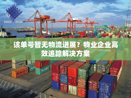 该单号暂无物流进展？物业企业高效追踪解决方案